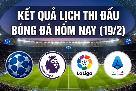 Kết quả, lịch thi đấu bóng đá hôm nay (19/2): Juventus thua thảm, Real Madrid thắng bản lĩnh