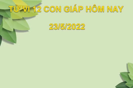 Tử vi 23/5/2022 hôm nay thứ 2 ngày 23/4 âm lịch của 12 con giáp