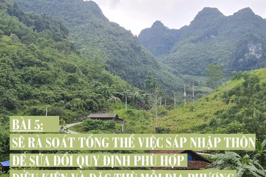 Sẽ rà soát tổng thể việc sáp nhập thôn để sửa đổi quy định phù hợp điều kiện và đặc thù mỗi địa phương
