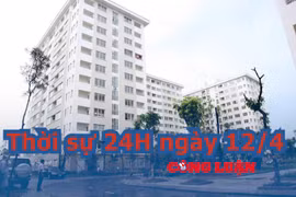 Thời sự 24H ngày 12/4: Bổ sung thêm 3.000 tỷ hỗ trợ người thu nhập thấp mua nhà ở xã hội