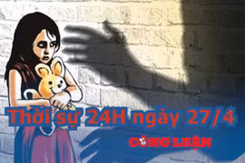 Thời sự 24H ngày 27/4: Trung bình cứ mỗi ngày cả nước có 07 trẻ em bị xâm hại