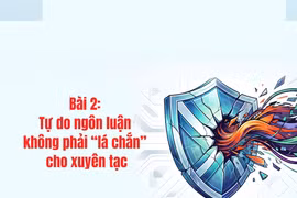 Bài 2: Tự do ngôn luận không phải “lá chắn” cho xuyên tạc