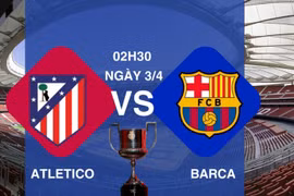 Nhận định Atletico vs Barca, 02h30 ngày 3/4 tại Cúp nhà Vua Tây Ban Nha